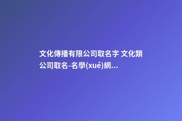 文化傳播有限公司取名字 文化類公司取名-名學(xué)網(wǎng)-第1張-公司起名-玄機派